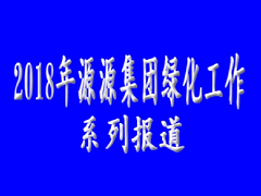 2018年源源集團綠化工作系列報道（1）